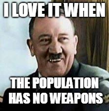 laughing hitler | I LOVE IT WHEN THE POPULATION HAS NO WEAPONS | image tagged in laughing hitler | made w/ Imgflip meme maker