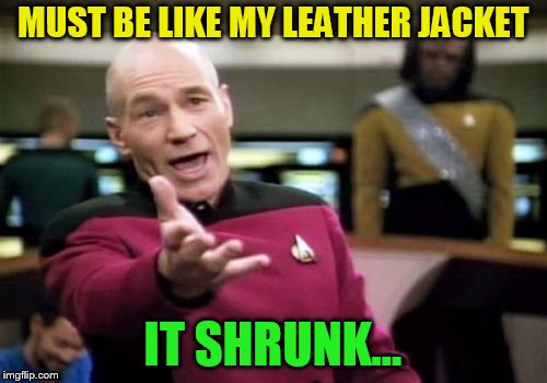 Picard Wtf Meme | MUST BE LIKE MY LEATHER JACKET IT SHRUNK... | image tagged in memes,picard wtf | made w/ Imgflip meme maker
