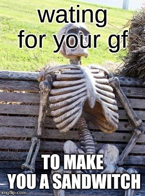 sandwitch | wating for your gf; TO MAKE YOU A SANDWITCH | image tagged in memes,waiting skeleton | made w/ Imgflip meme maker