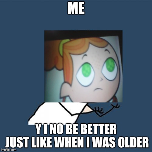y u no a socrates and punman82 event | ME; Y I NO BE BETTER JUST LIKE WHEN I WAS OLDER | image tagged in memes,y u no,izzy,total dramarama,first world problems izzy | made w/ Imgflip meme maker