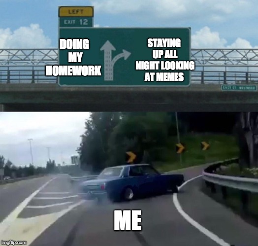 Left Exit 12 Off Ramp Meme | DOING MY HOMEWORK; STAYING UP ALL NIGHT LOOKING AT MEMES; ME | image tagged in memes,left exit 12 off ramp | made w/ Imgflip meme maker