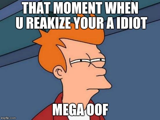 Futurama Fry | THAT MOMENT WHEN U REAKIZE YOUR A IDIOT; MEGA OOF | image tagged in memes,futurama fry | made w/ Imgflip meme maker