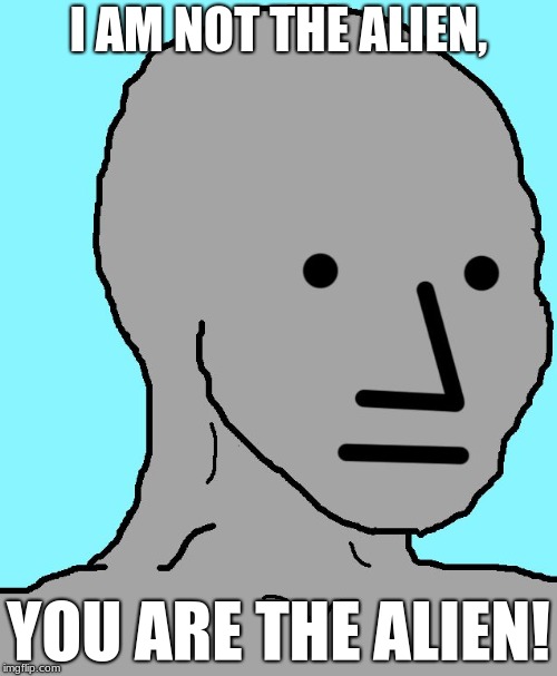 I am not the Alien, | I AM NOT THE ALIEN, YOU ARE THE ALIEN! | image tagged in memes,npc,aliens,alien,truth,funny memes | made w/ Imgflip meme maker