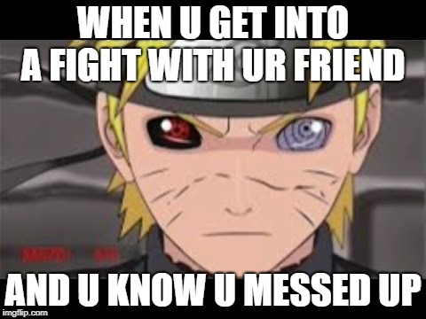 Naruto... an Uchiha?! | WHEN U GET INTO A FIGHT WITH UR FRIEND; AND U KNOW U MESSED UP | image tagged in naruto an uchiha | made w/ Imgflip meme maker