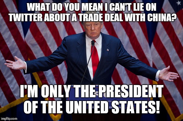 Donald Trump | WHAT DO YOU MEAN I CAN'T LIE ON TWITTER ABOUT A TRADE DEAL WITH CHINA? I'M ONLY THE PRESIDENT OF THE UNITED STATES! | image tagged in donald trump | made w/ Imgflip meme maker