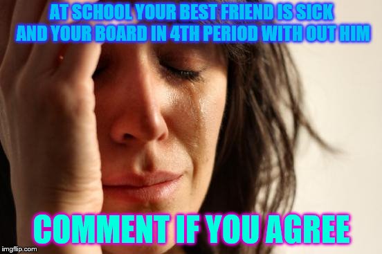 First World Problems Meme | AT SCHOOL YOUR BEST FRIEND IS SICK AND YOUR BOARD IN 4TH PERIOD WITH OUT HIM; COMMENT IF YOU AGREE | image tagged in memes,first world problems | made w/ Imgflip meme maker