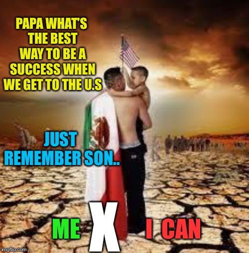 Don’t loaf, show them what you CAN DO. | PAPA WHAT’S THE BEST WAY TO BE A SUCCESS WHEN WE GET TO THE U.S; JUST REMEMBER SON.. X; ME; I  CAN | image tagged in political meme,motivational | made w/ Imgflip meme maker