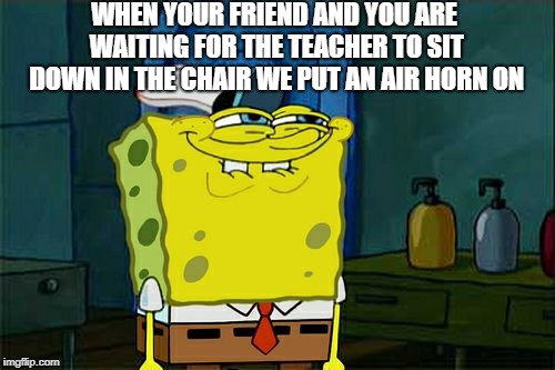 Don't You Squidward | WHEN YOUR FRIEND AND YOU ARE WAITING FOR THE TEACHER TO SIT DOWN IN THE CHAIR WE PUT AN AIR HORN ON | image tagged in memes,dont you squidward | made w/ Imgflip meme maker