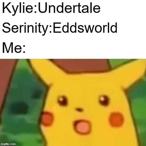 Surprised Pikachu Meme | Kylie:Undertale; Serinity:Eddsworld; Me: | image tagged in memes,surprised pikachu | made w/ Imgflip meme maker