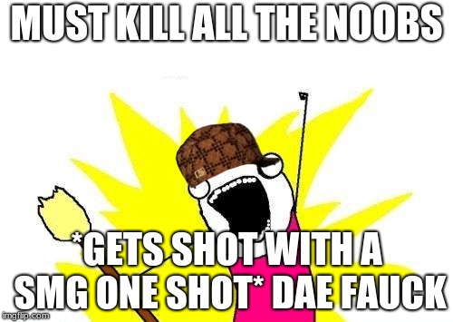 X All The Y Meme | MUST KILL ALL THE NOOBS; *GETS SHOT WITH A SMG ONE SHOT* DAE FAUCK | image tagged in memes,x all the y,scumbag | made w/ Imgflip meme maker