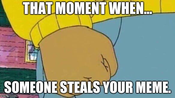 Arthur Fist | THAT MOMENT WHEN... SOMEONE STEALS YOUR MEME. | image tagged in memes,arthur fist | made w/ Imgflip meme maker