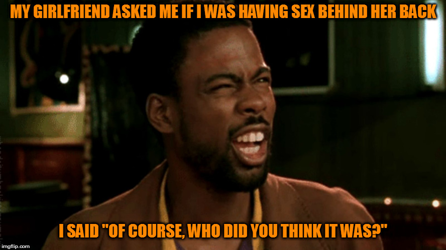 You were expecting someone else? | MY GIRLFRIEND ASKED ME IF I WAS HAVING SEX BEHIND HER BACK; I SAID "OF COURSE, WHO DID YOU THINK IT WAS?" | image tagged in memes,silly questions | made w/ Imgflip meme maker