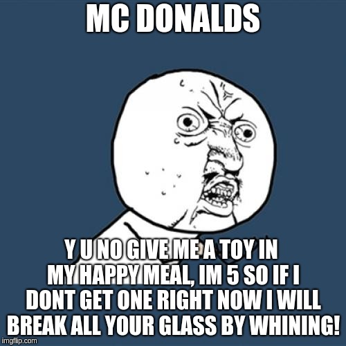Y U No Meme | MC DONALDS; Y U NO GIVE ME A TOY IN MY HAPPY MEAL, IM 5 SO IF I DONT GET ONE RIGHT NOW I WILL BREAK ALL YOUR GLASS BY WHINING! | image tagged in memes,y u no | made w/ Imgflip meme maker