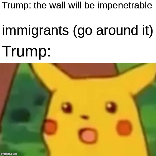 Surprised Pikachu Meme | Trump: the wall will be impenetrable; immigrants (go around it); Trump: | image tagged in memes,surprised pikachu | made w/ Imgflip meme maker