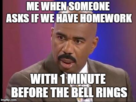 How stupid are you? | ME WHEN SOMEONE ASKS IF WE HAVE HOMEWORK; WITH 1 MINUTE BEFORE THE BELL RINGS | image tagged in how stupid are you | made w/ Imgflip meme maker