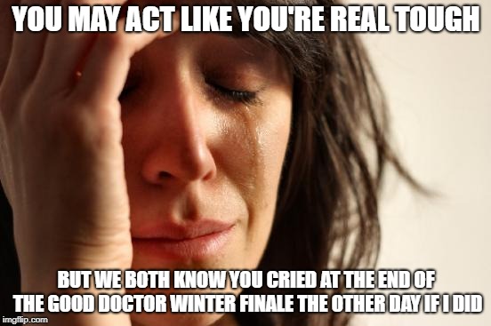 First World Problems Meme | YOU MAY ACT LIKE YOU'RE REAL TOUGH; BUT WE BOTH KNOW YOU CRIED AT THE END OF THE GOOD DOCTOR WINTER FINALE THE OTHER DAY IF I DID | image tagged in memes,first world problems | made w/ Imgflip meme maker