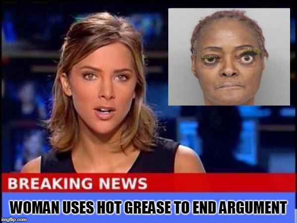 "You best put some respeck on my face!"  | WOMAN USES HOT GREASE TO END ARGUMENT | image tagged in breaking news,respeck,ratchet,makeup,memes | made w/ Imgflip meme maker