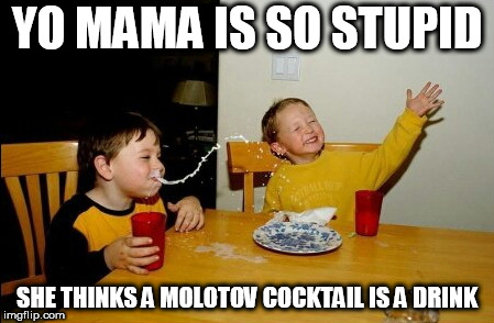 Does it give her gas? Sorry I just had to | YO MAMA IS SO STUPID; SHE THINKS A MOLOTOV COCKTAIL IS A DRINK | image tagged in memes,yo mamas so fat,weapons,yo mama joke | made w/ Imgflip meme maker