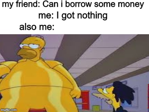 my friend: Can i borrow some money; me: I got nothing; also me: | image tagged in memes | made w/ Imgflip meme maker