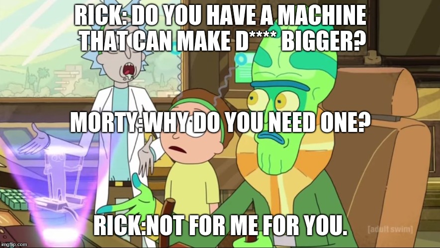 rick and morty-extra steps | RICK: DO YOU HAVE A MACHINE THAT CAN MAKE D**** BIGGER? MORTY:WHY DO YOU NEED ONE? RICK:NOT FOR ME FOR YOU. | image tagged in rick and morty-extra steps | made w/ Imgflip meme maker