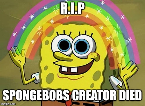 Imagination Spongebob | R.I.P; SPONGEBOBS CREATOR DIED | image tagged in memes,imagination spongebob | made w/ Imgflip meme maker