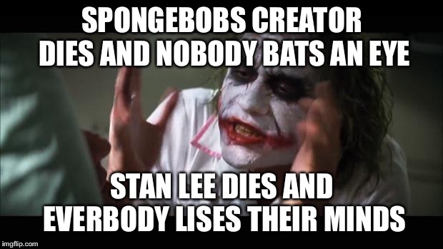 And everybody loses their minds | SPONGEBOBS CREATOR DIES AND NOBODY BATS AN EYE; STAN LEE DIES AND EVERBODY LISES THEIR MINDS | image tagged in memes,and everybody loses their minds | made w/ Imgflip meme maker