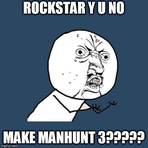 Seriously though | ROCKSTAR Y U NO; MAKE MANHUNT 3????? | image tagged in memes,y u no,video games | made w/ Imgflip meme maker