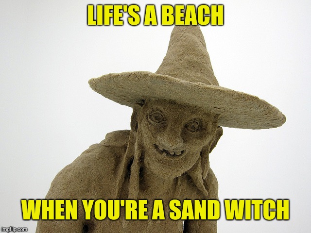 Sand Witch | LIFE'S A BEACH WHEN YOU'RE A SAND WITCH | image tagged in sand witch | made w/ Imgflip meme maker