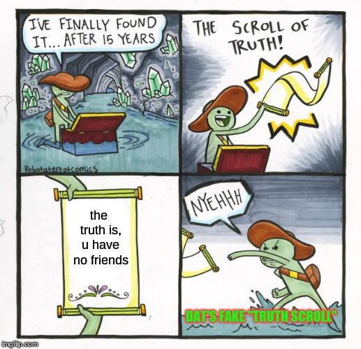 The Scroll Of Truth | the truth is, u have no friends; DAT'S FAKE "TRUTH SCROLL" | image tagged in memes,the scroll of truth | made w/ Imgflip meme maker