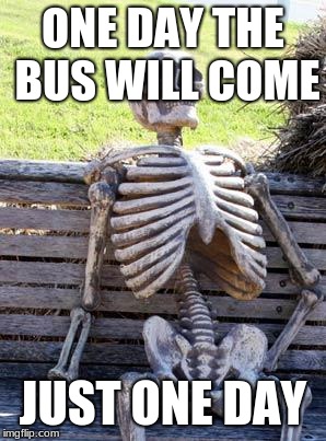 Waiting Skeleton | ONE DAY THE BUS WILL COME; JUST ONE DAY | image tagged in memes,waiting skeleton | made w/ Imgflip meme maker