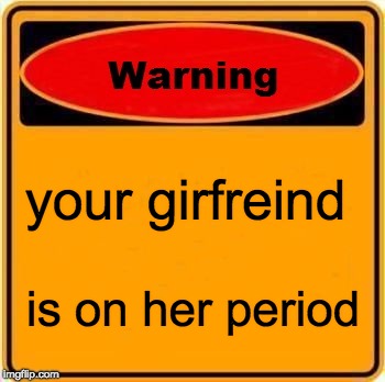 Warning Sign Meme | your girfreind; is on her period | image tagged in memes,warning sign | made w/ Imgflip meme maker