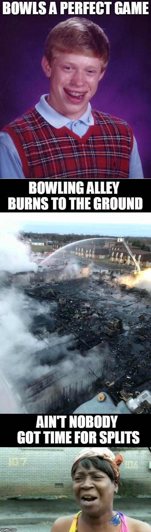  BOWLS A PERFECT GAME; BOWLING ALLEY BURNS TO THE GROUND; AIN'T NOBODY GOT TIME FOR SPLITS | image tagged in memes,bad luck brian,aint nobody got time for that,aaaaand its gone,bowling,fire | made w/ Imgflip meme maker