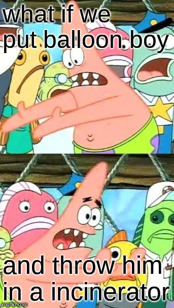 Put It Somewhere Else Patrick | what if we put balloon boy; and throw him in a incinerator | image tagged in memes,put it somewhere else patrick | made w/ Imgflip meme maker