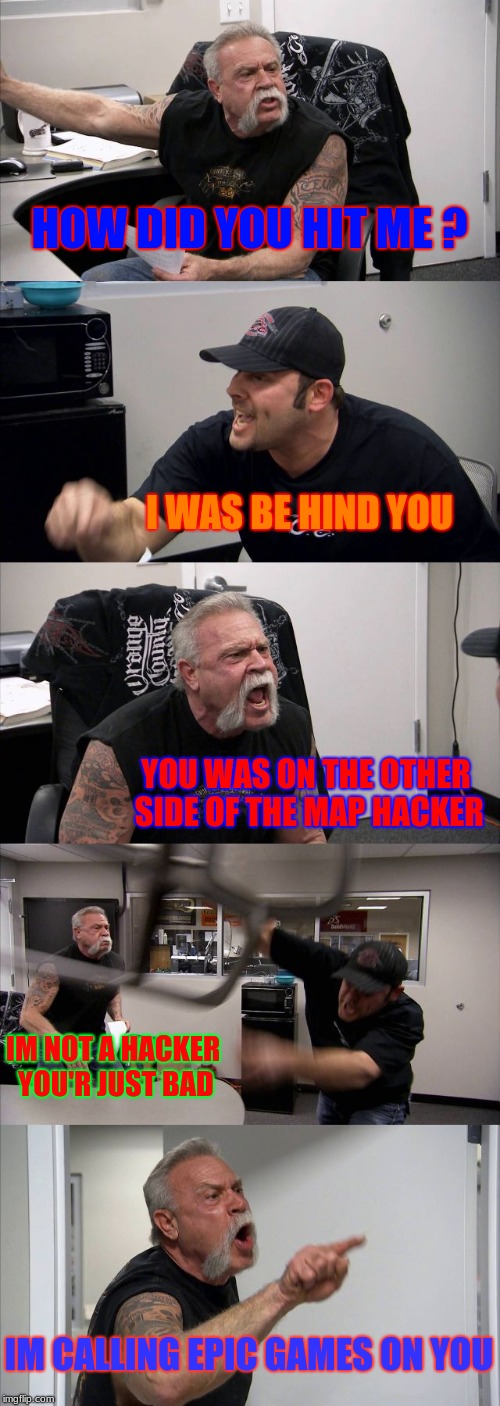 American Chopper Argument | HOW DID YOU HIT ME ? I WAS BE HIND YOU; YOU WAS ON THE OTHER SIDE OF THE MAP HACKER; IM NOT A HACKER YOU'R JUST BAD; IM CALLING EPIC GAMES ON YOU | image tagged in memes,american chopper argument | made w/ Imgflip meme maker