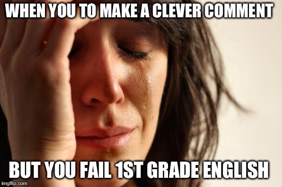 First World Problems Meme | WHEN YOU TO MAKE A CLEVER COMMENT BUT YOU FAIL 1ST GRADE ENGLISH | image tagged in memes,first world problems | made w/ Imgflip meme maker