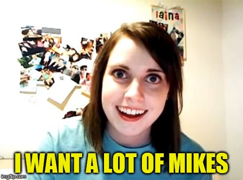 Overly Attached Girlfriend Meme | I WANT A LOT OF MIKES | image tagged in memes,overly attached girlfriend | made w/ Imgflip meme maker
