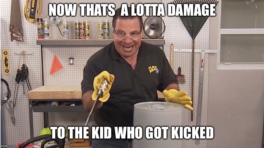 Phil Swift That's A Lotta Damage (Flex Tape/Seal) | NOW THATS  A LOTTA DAMAGE TO THE KID WHO GOT KICKED | image tagged in phil swift that's a lotta damage flex tape/seal | made w/ Imgflip meme maker