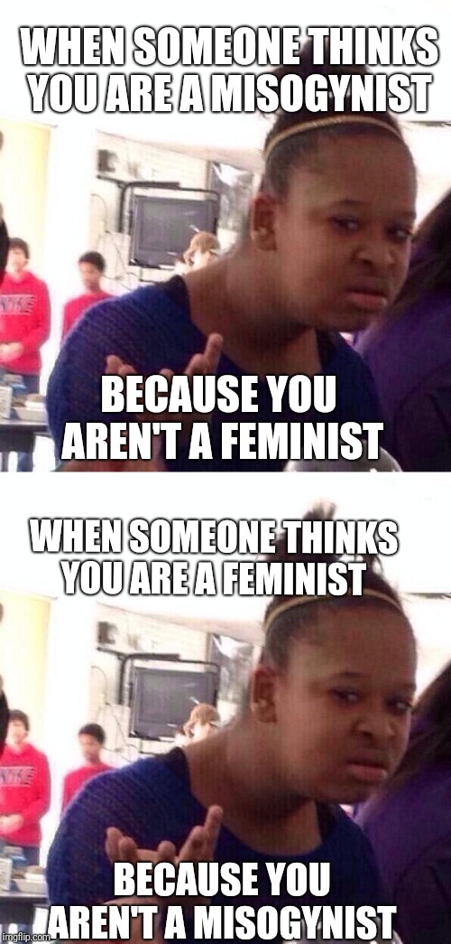 I don't know which is more irritating  | WHEN SOMEONE THINKS YOU ARE A MISOGYNIST; BECAUSE YOU AREN'T A FEMINIST; WHEN SOMEONE THINKS YOU ARE A FEMINIST; BECAUSE YOU AREN'T A MISOGYNIST | image tagged in memes,black girl wat,feminism,misogyny,anti-feminism | made w/ Imgflip meme maker