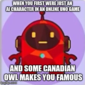He's now a YouTube celebrity and he isn't even human! | WHEN YOU FIRST WERE JUST AN AI CHARACTER IN AN ONLINE UNO GAME; AND SOME CANADIAN OWL MAKES YOU FAMOUS | image tagged in meme | made w/ Imgflip meme maker