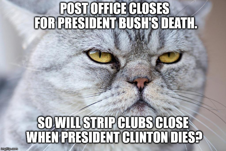 President Bush |  POST OFFICE CLOSES FOR PRESIDENT BUSH'S DEATH. SO WILL STRIP CLUBS CLOSE WHEN PRESIDENT CLINTON DIES? | image tagged in president,bush,post office,death,clinton,strip club | made w/ Imgflip meme maker