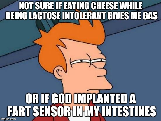 Futurama Fry Meme | NOT SURE IF EATING CHEESE WHILE BEING LACTOSE INTOLERANT GIVES ME GAS; OR IF GOD IMPLANTED A FART SENSOR IN MY INTESTINES | image tagged in memes,futurama fry | made w/ Imgflip meme maker