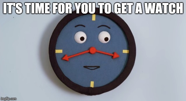 Don't Hug Me, I'm Scared Tony the Clock | IT'S TIME FOR YOU TO GET A WATCH | image tagged in don't hug me i'm scared tony the clock | made w/ Imgflip meme maker