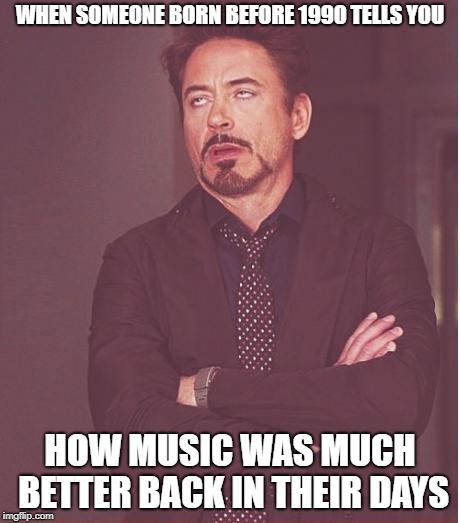 Face You Make Robert Downey Jr Meme | WHEN SOMEONE BORN BEFORE 1990 TELLS YOU; HOW MUSIC WAS MUCH BETTER BACK IN THEIR DAYS | image tagged in memes,face you make robert downey jr | made w/ Imgflip meme maker