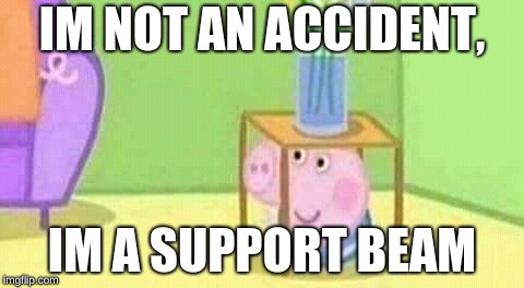 peppa | IM NOT AN ACCIDENT, IM A SUPPORT BEAM | image tagged in peppa | made w/ Imgflip meme maker