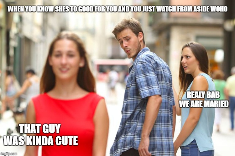Distracted Boyfriend | WHEN YOU KNOW SHES TO GOOD FOR YOU AND YOU JUST WATCH FROM ASIDE WOHO; REALY BAB WE ARE MARIED; THAT GUY WAS KINDA CUTE | image tagged in memes,distracted boyfriend | made w/ Imgflip meme maker