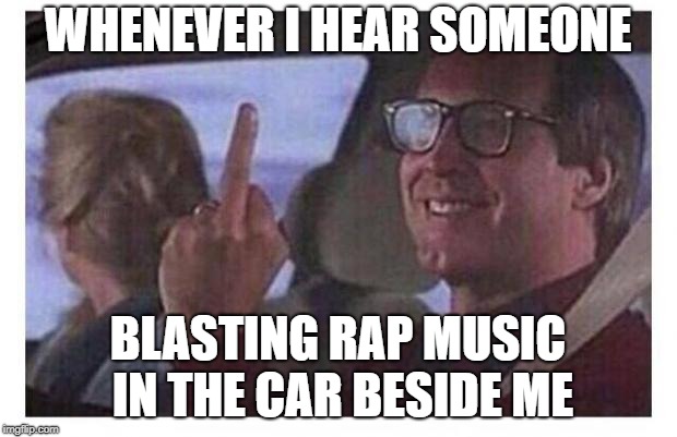 RAP MUSIC IS NOT MUSIC, I'M SORRY -_- | WHENEVER I HEAR SOMEONE; BLASTING RAP MUSIC IN THE CAR BESIDE ME | image tagged in christmas vacation | made w/ Imgflip meme maker