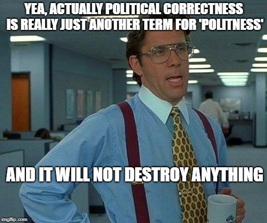 That Would Be Great Meme | YEA, ACTUALLY POLITICAL CORRECTNESS IS REALLY JUST ANOTHER TERM FOR 'POLITNESS' AND IT WILL NOT DESTROY ANYTHING | image tagged in memes,that would be great | made w/ Imgflip meme maker