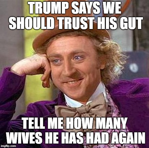 Creepy Condescending Wonka | TRUMP SAYS WE SHOULD TRUST HIS GUT; TELL ME HOW MANY WIVES HE HAS HAD AGAIN | image tagged in memes,creepy condescending wonka | made w/ Imgflip meme maker