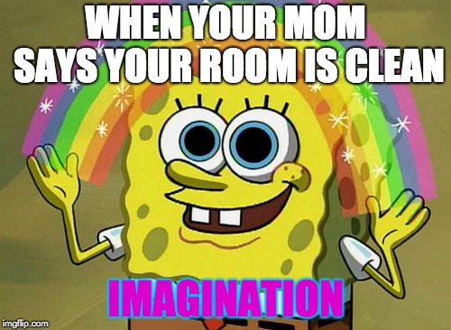Imagination Spongebob | WHEN YOUR MOM SAYS YOUR ROOM IS CLEAN; IMAGINATION | image tagged in memes,imagination spongebob | made w/ Imgflip meme maker