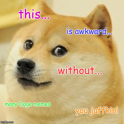 doge a pondfrog82 and raydoge event | this... is awkward... without... many Doge memes; you juffkin! | image tagged in memes,doge,bbbbbbbbbbbbbbbbbbbbbbbbbbbbbbbbbbbbbbbbbbbbbbbb,juffkins | made w/ Imgflip meme maker